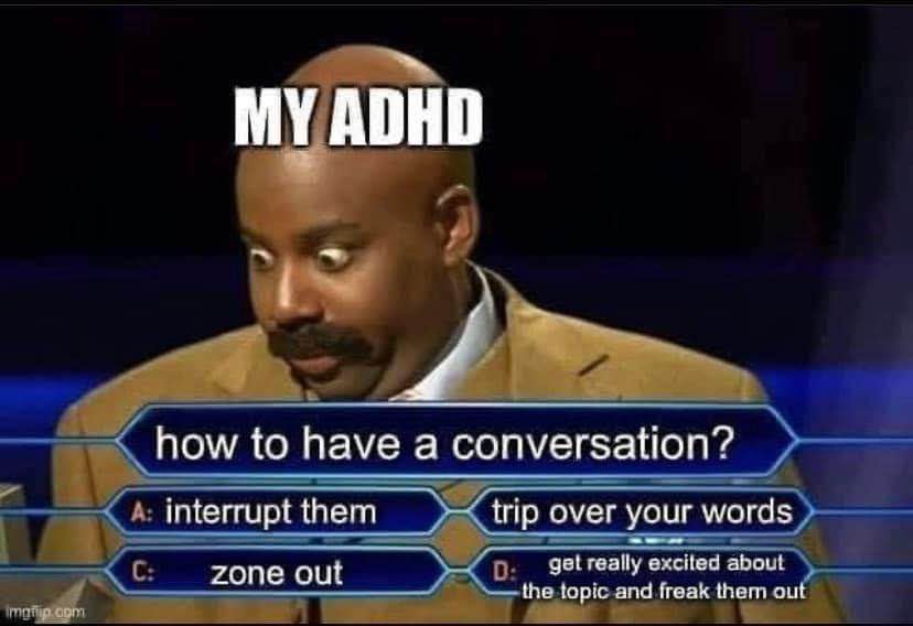 Meme of Keenan Thompson pretending to be Steve Harvey hosting Family Feud, looking perturbed af. It looks like the show, with the questions & answers on screen. Title: My ADHD Question & Answers: How to have a conversation? A: interrupt them C: zone out B: trip over your words D: get really excited about the topic and freak them out