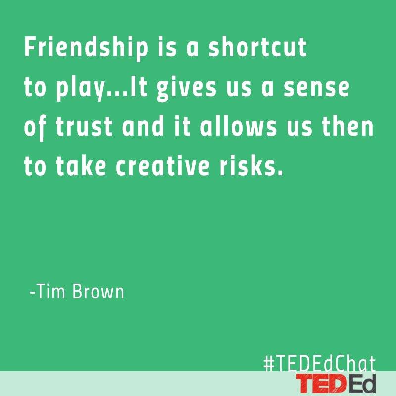 Friendship is a shortcut to play...It gives us a sense of trust and it allows us then to take creative risks. -Tim Brown